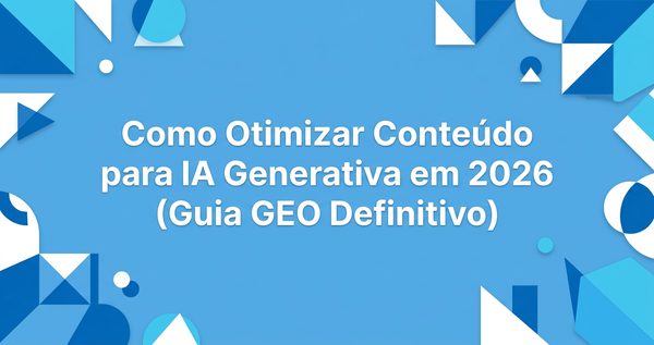Como Otimizar Conteúdo para IA Generativa em 2026 (Guia GEO Definitivo)