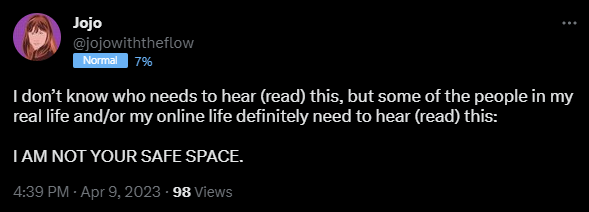 I don’t know who needs to hear (read) this, but some of the people in my real life and/or my online life definitely need to hear (read) this:   I AM NOT YOUR SAFE SPACE.