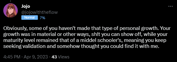 Obviously, some of you haven't made that type of personal growth. Your growth was in material or other ways, sh!t you can show off, while your maturity level remained that of a middel schooler's, meaning you keep seeking validation and somehow thought you could find it with me.