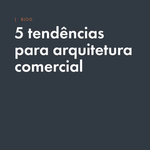 5 tendências em arquitetura comercial para final do ano: varejo, comportamento e espaço físico
