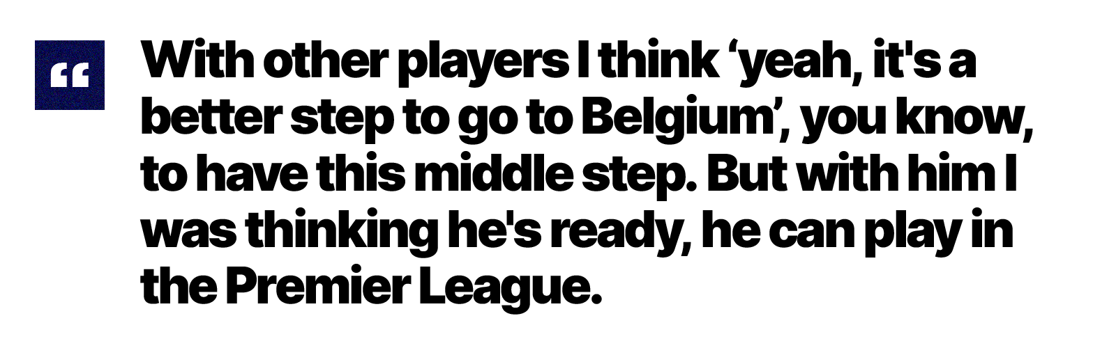 A graphic featuring a quote which reads: "With other players I think 'yeah, it's a better step to go to Belgium', you know, to have this middle step. But with him I was thinking he's ready, he can play in the Premier League."