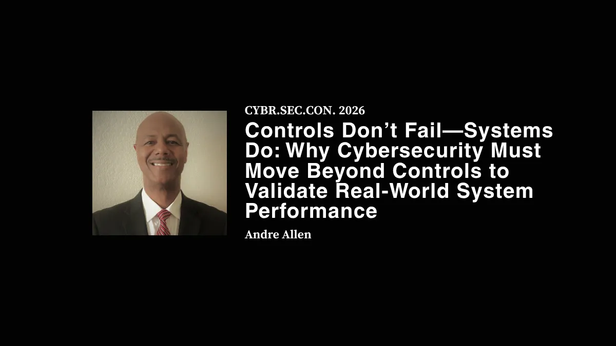 Controls Don’t Fail—Systems Do: Why Cybersecurity Must Move Beyond Controls to Validate Real-World System Performance - Andre Allen