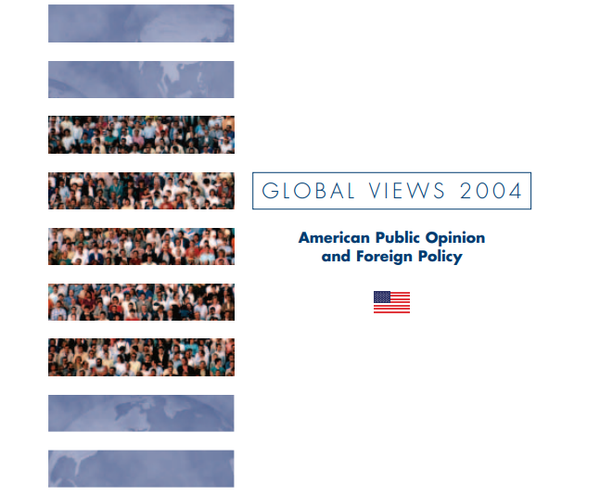 GLOBAL VIEWS 2004: AMERICAN PUBLIC OPINION AND FOREIGN POLICY