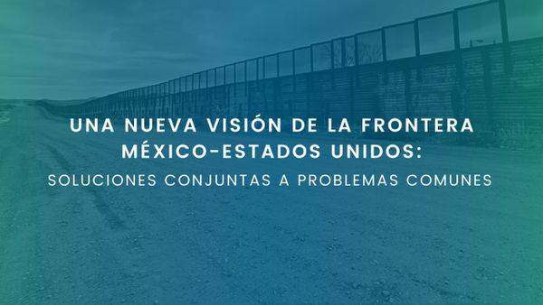 UNA NUEVA VISIÓN DE LA FRONTERA MÉXICO-ESTADOS UNIDOS: SOLUCIONES CONJUNTAS A PROBLEMAS COMUNES