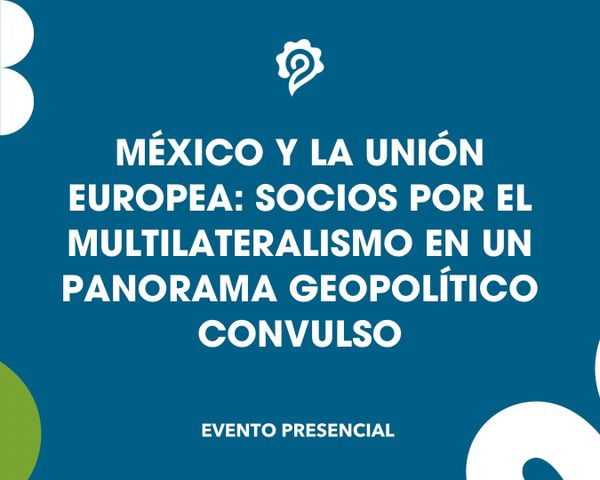 México y la Unión Europea: socios por el multilateralismo en un panorama geopolítico convulso