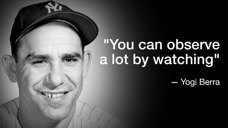 "You can observe a lot by watching." -Yogi Berra
