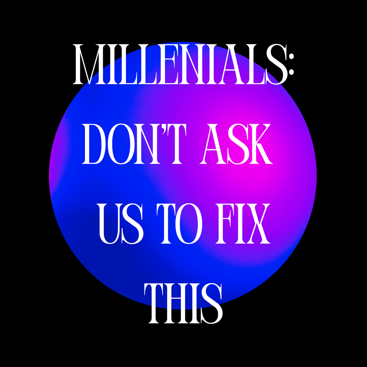 Millenials: Don't Ask Us to Fix This