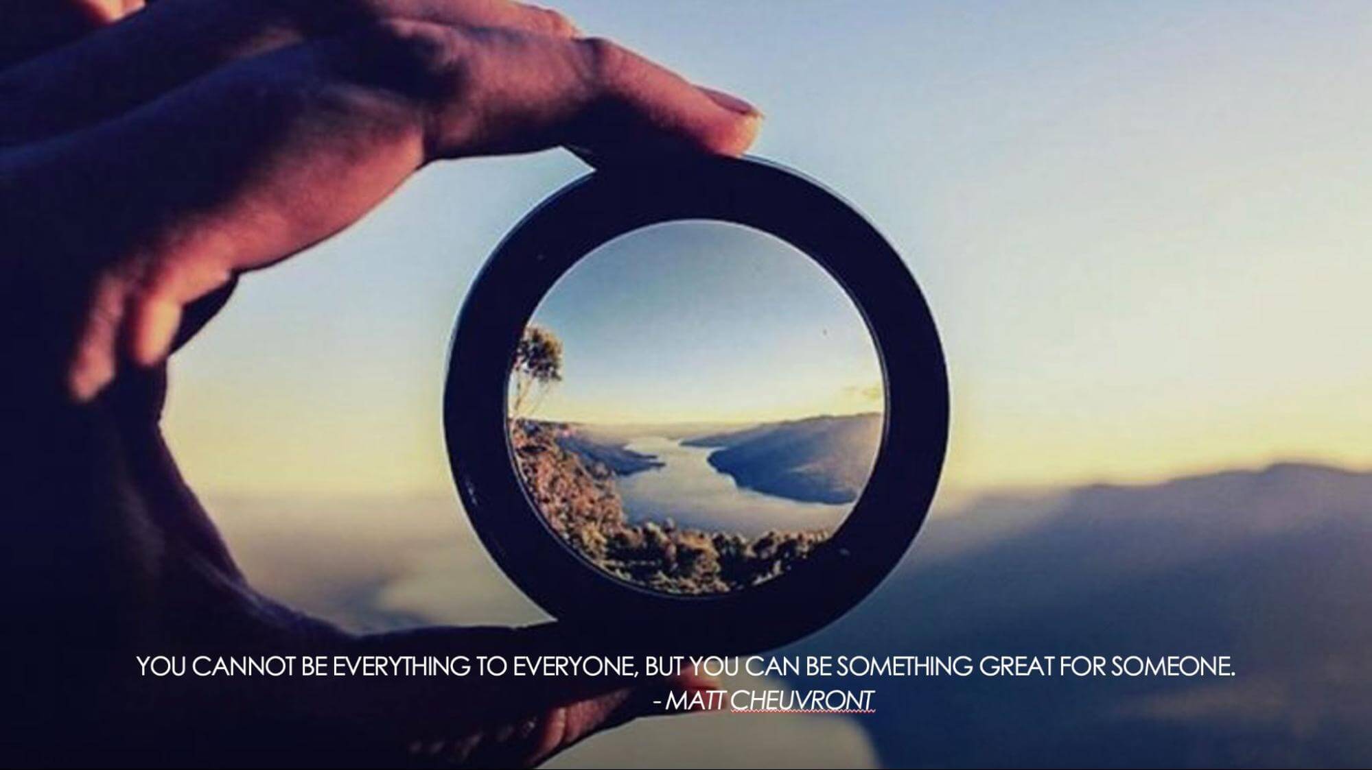 You cannot be everything to everyone, but you can be something great for someone. - Matt Cheuvront