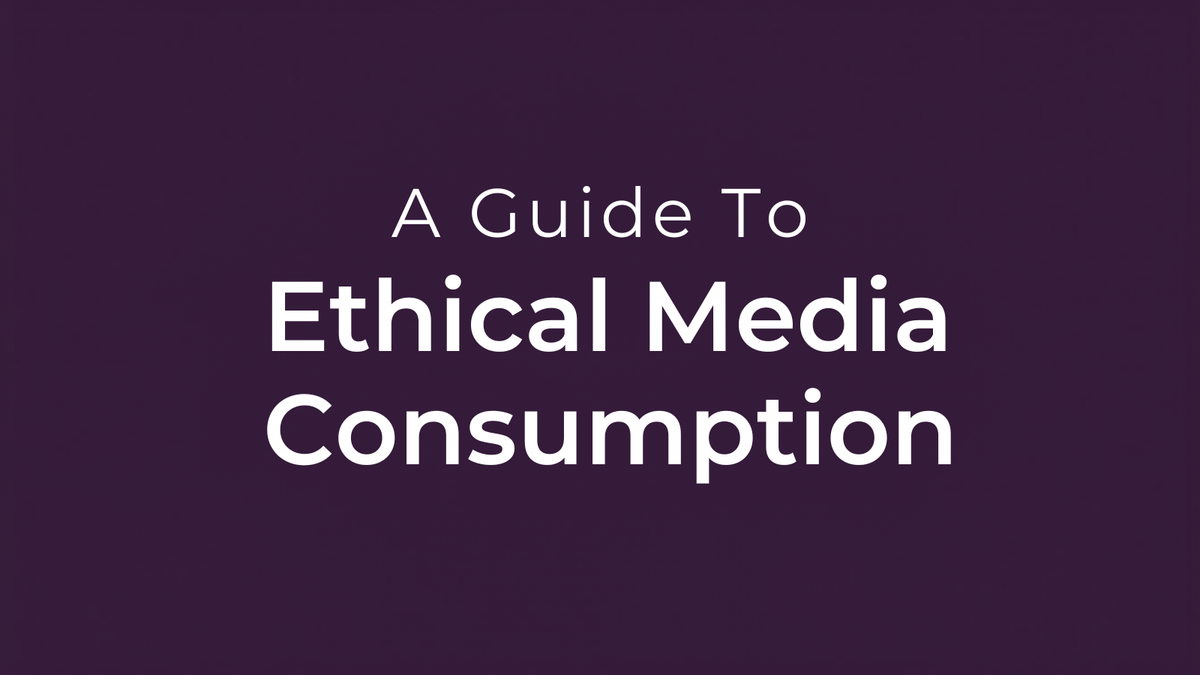 A Guide To Ethical Media Consumption In A Profoundly Unethical World
