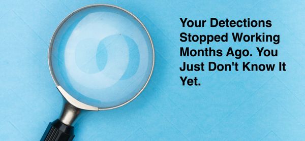Your Detections Stopped Working Months Ago. You Just Don't Know It Yet.