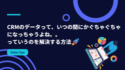 CRMのデータって、いつの間にかぐちゃぐちゃになっちゃうよね。。っていうのを解決する方法！