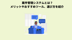 案件管理システムとは？メリットやおすすめツール、選び方を紹介