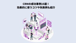 CRMの成功事例10選！効果的に使うコツや失敗例も紹介
