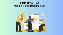CRMシステムとは？できることや運用時のコツを紹介