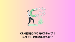 CRM戦略の作り方6ステップ！メリットや成功事例も紹介