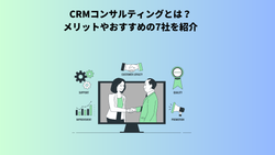 CRMコンサルティングとは？メリットやおすすめの7社を紹介