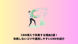 CRM導入で失敗する理由5選！失敗しないコツや運用しやすいCRMを紹介