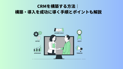 CRMを構築する方法｜構築・導入を成功に導く手順とポイントも解説
