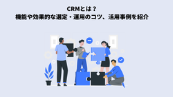 CRMとは？機能や効果的な選定・運用のコツ、活用事例を紹介