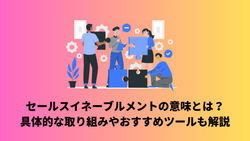 セールスイネーブルメントの意味とは？具体的な取り組みやおすすめツールも解説