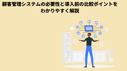 顧客管理システムの必要性と導入前の比較ポイントをわかりやすく解説
