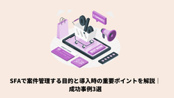 SFAで案件管理する目的と導入時の重要ポイントを解説｜成功事例3選