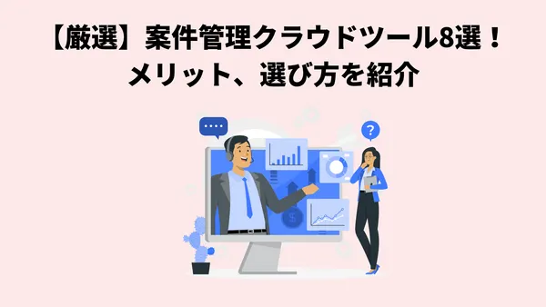 【厳選】案件管理クラウドツール8選！メリット、選び方を紹介