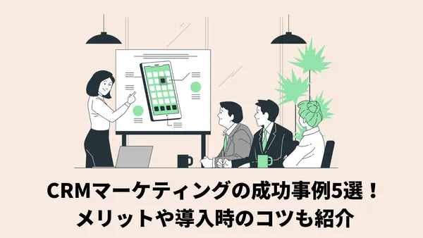 CRMマーケティングの成功事例5選！メリットや導入時のコツも紹介