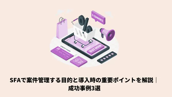 SFAで案件管理する目的と導入時の重要ポイントを解説｜成功事例3選