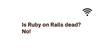 Is ruby on rails dead? No!