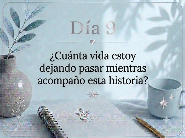 Día 9. ¿Cuánta vida estoy dejando pasar mientras acompaño esta historia?