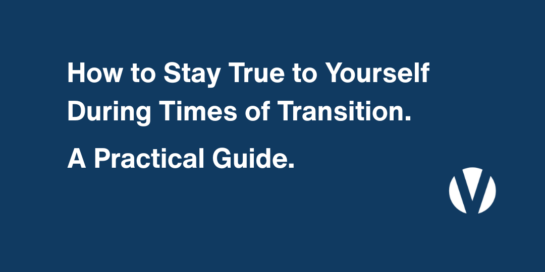 How to Stay True to Yourself During Times of Transition. A Practical Guide.