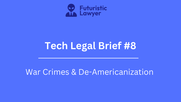 Tech Legal Brief #8 - War Crimes & De-Americanization