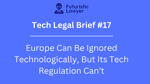 Tech Legal Brief 17 – Europe Can Be Ignored Technologically, But Its Tech Regulation Can’t