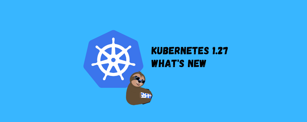 Kubernetes 1.27 : What You need to know