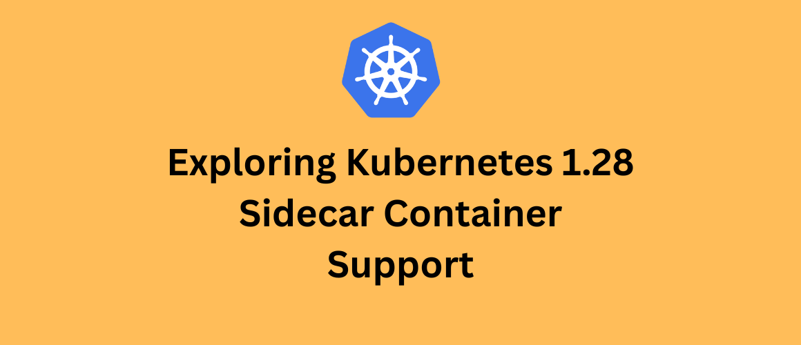 Exploring Kubernetes 1.28 Sidecar Container Support