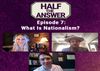 Half the Answer #7: What Is Nationalism?