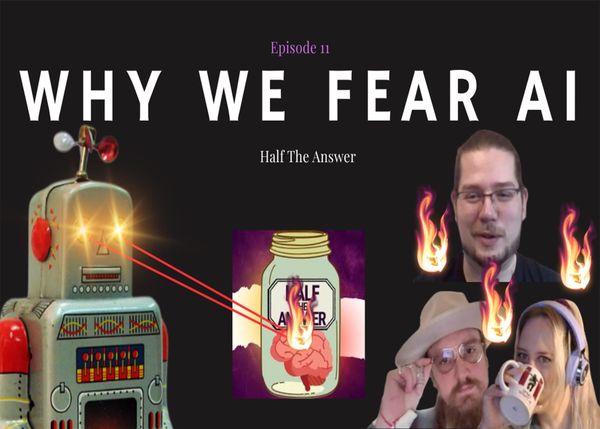 Half the Answer #11: Why We Fear AI