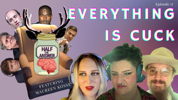 Half the Answer #17: Everything Is Cuck