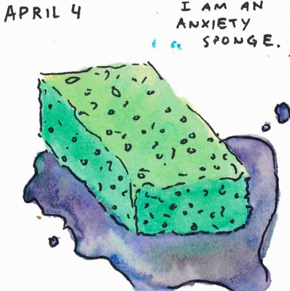 april 4 - i am an anxiety sponge. lurid sponge leaking murky water.