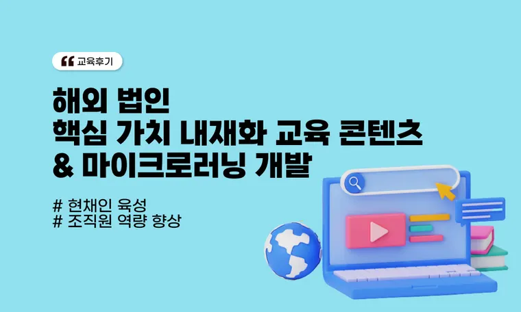 해외 법인 핵심 가치 내재화 교육 콘텐츠 & 마이크로러닝 개발