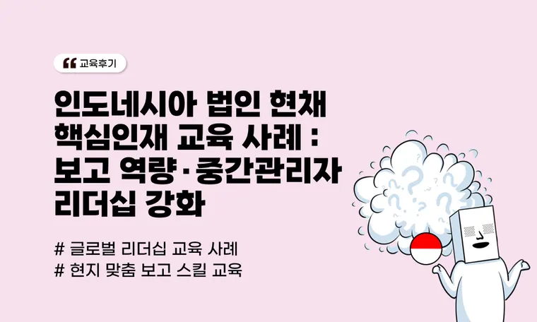 인도네시아 법인 현채인 핵심인재 교육 사례 | 보고 역량·중간관리자 리더십 강화(K사)