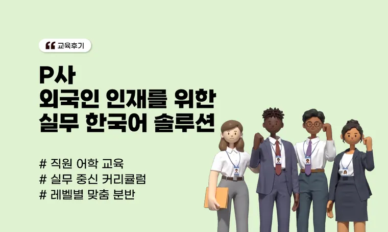 P사 외국인 인재를 위한 실무 한국어 솔루션 | "말이 통하니 업무 속도가 빨라졌습니다"