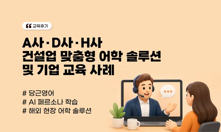 글로벌 건설 시장의 변화와 HRD 과제 | 건설업 맞춤형 어학 솔루션 및 기업 교육 사례 (A사·D사·H사)