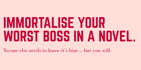 Immortalise your worst boss in a novel.
