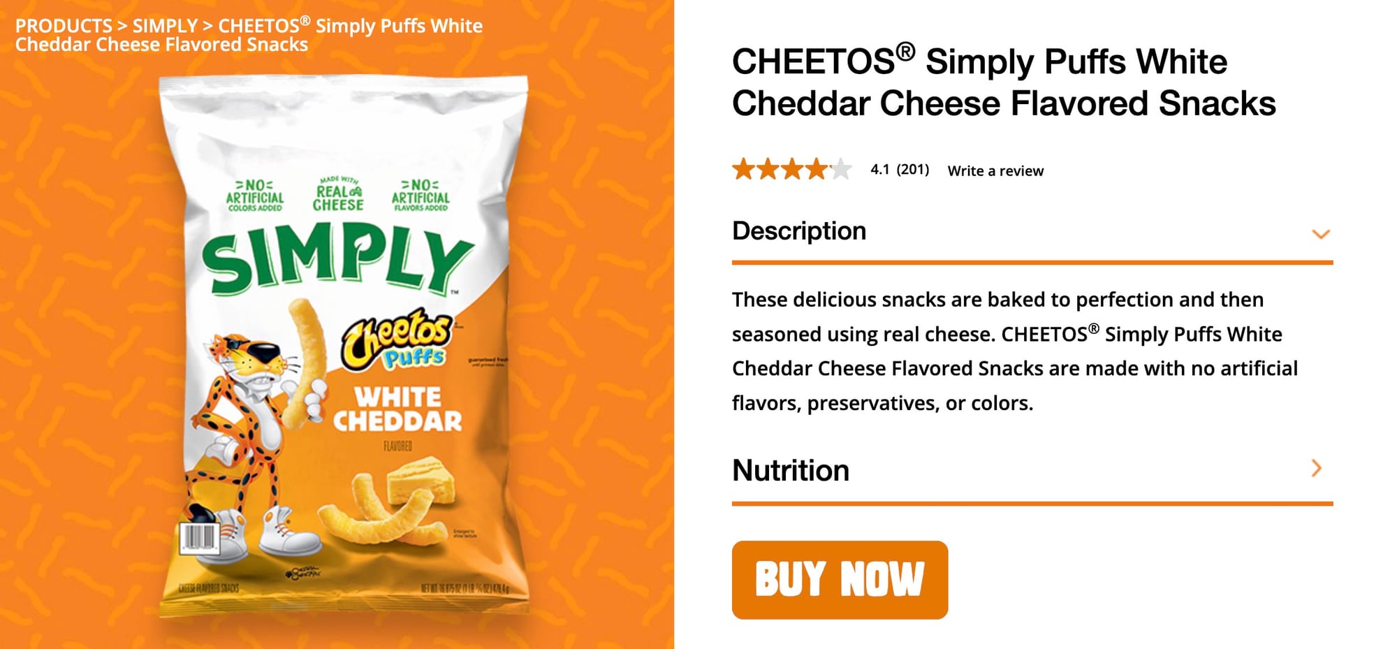 PRODUCTS > SIMPLY > CHEETOS® Simply Puffs White Cheddar Cheese Flavored Snacks ＞NOに TIFICI REALG ＞NOに ARTIFICIAL LORS ADI CHEESE SIMPLY neclos Puffs WHITE CHEDDAR AGISE RUNTIEN SIDIS CHEETOS® Simply Puffs White Cheddar Cheese Flavored Snacks 4.1 (201) Write a review Description These delicious snacks are baked to perfection and then seasoned using real cheese. CHEETOS® Simply Puffs White Cheddar Cheese Flavored Snacks are made with no artificial flavors, preservatives, or colors. Nutrition BUY NOW