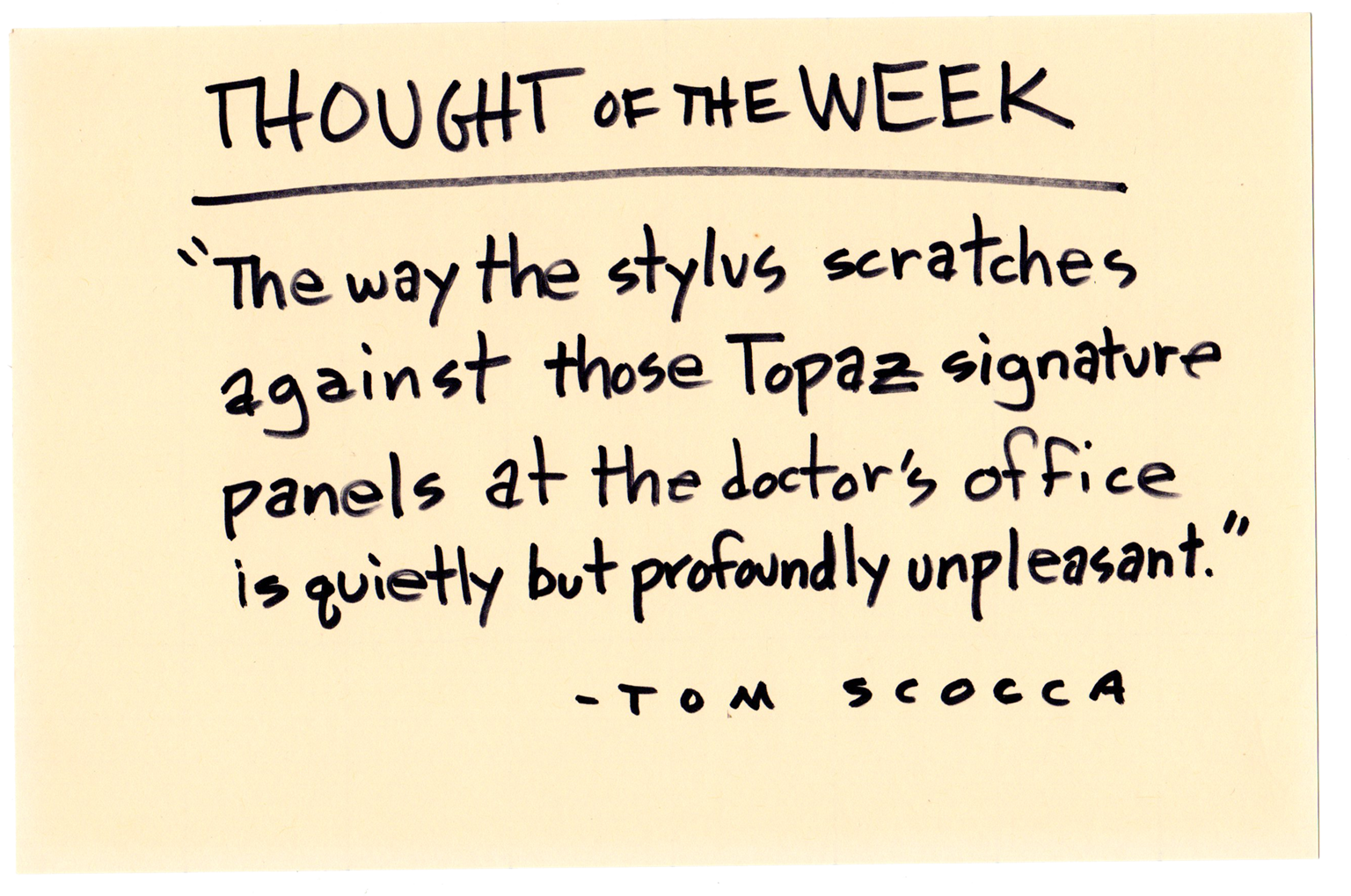 THOUGHT OF THE WEEK: "The way the stylus scratches against those Topaz signature panels at the doctor’s office is quietly but profoundly unpleasant." —TOM SCOCCA