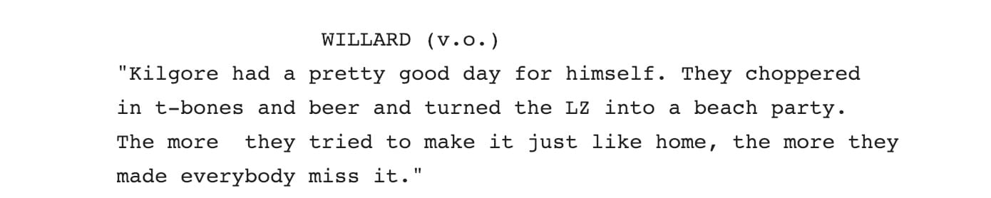 WILLARD ( V.O. ) "Kilgore had a pretty good day for himself. They choppered in t-bones and beer and turned the Lz into a beach party. The more they tried to make it just like home, the more they made everybody miss it."