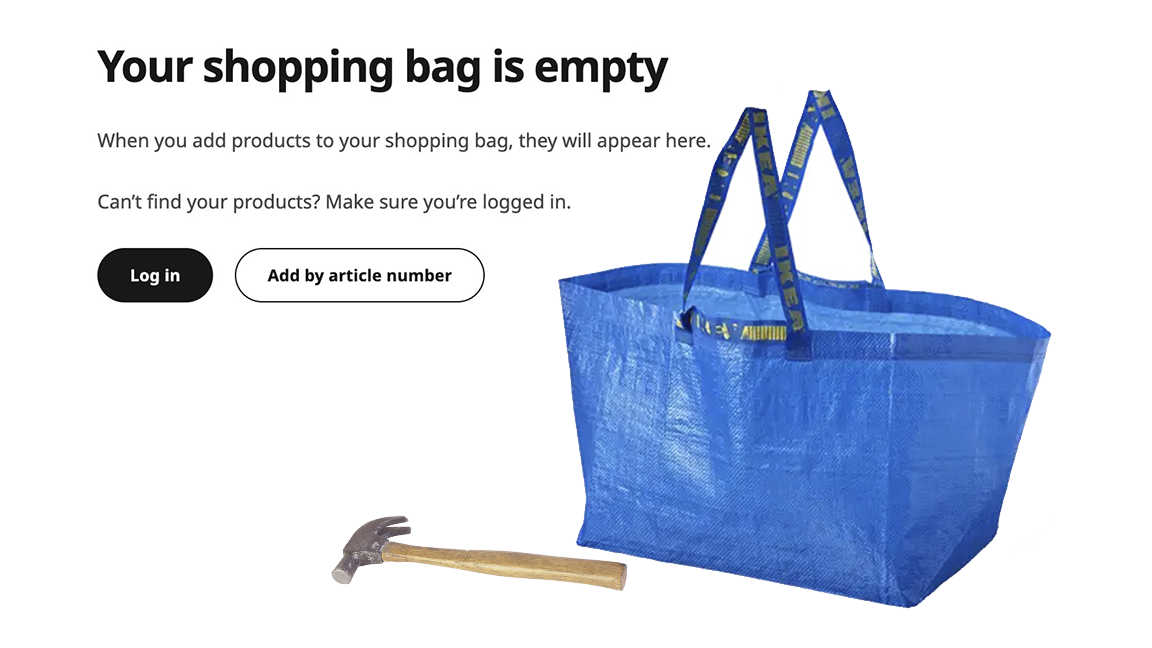 From IKEA site, image of classic IKEA bag: Your shopping bag is empty When you add products to your shopping bag, they will appear here. Can't find your products? Make sure you're logged in.