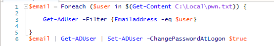 ESemai I 
Foreach (Suser in C: \ Local \pwn. txt)) 
Get—AdUser —Fi Iter {Emai laddress —eq Suser} 
Semail I 
Set-ADCs er —ChangePasswordAtLogon 
Get-ADUser 
St rue 